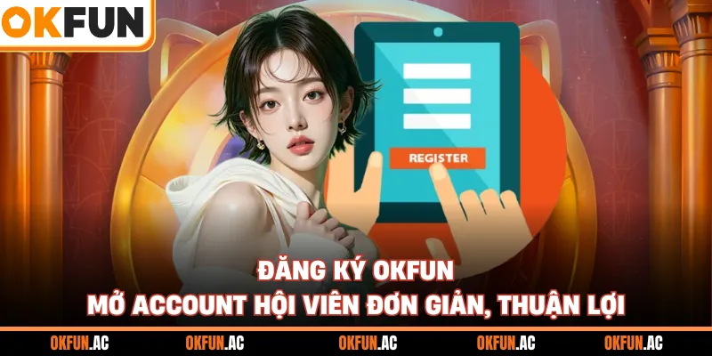 Đăng Ký OKFUN - Mở Account Hội Viên Đơn Giản, Thuận Lợi