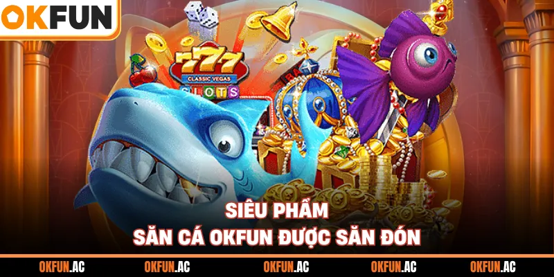 Siêu phẩm săn cá OKFUN được săn đón