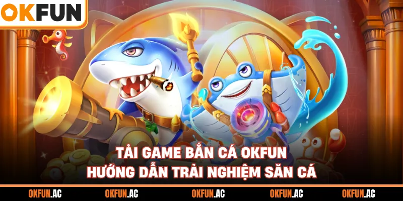 Tải Game Bắn Cá OKFUN - Hướng Dẫn Thao Tác Trải Nghiệm Săn Cá